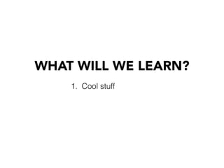 WHAT WILL WE LEARN?
1. Cool stuff
 