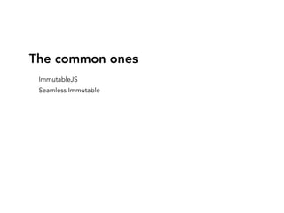 The common ones
ImmutableJS
Seamless Immutable
 