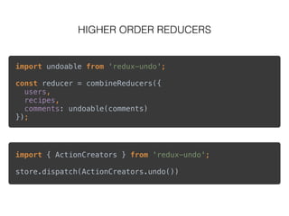 HIGHER ORDER REDUCERS
import undoable from 'redux-undo'; 
 
const reducer = combineReducers({ 
users, 
recipes, 
comments: undoable(comments) 
});
import { ActionCreators } from 'redux-undo'; 
 
store.dispatch(ActionCreators.undo())
 