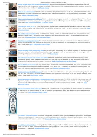 5/2/23, 9:57 AM Advanced View Arduino Projects List - Use Arduino for Projects
https://duino4projects.com/advanced-view-arduino-projects-list/?page31074=5 24/53
353. Arduino: an easier way to work with seven segment displays Ever have trouble programming code for seven segment displays? Well they
made the 4511 to make things a whole lot easier. What the 4511 does is takes a 4 digit binary input value (ones and zeros), and converts it to
a decimal value on a…... Listed under: LCD Projects, Projects
354. Buddy the on-screen seal Robot I’ve made a video documentation of my midterm project for my 544 class. To keep it shorter, I didn’t detail in
the video that this is only a completed phase of a larger project: an autonomous robot seal. I was originally going to incorporate a…... Listed
under: Robotics – Automation Projects
355. Arduino Joystick Breadboard with LCD Output Want to be able to control a couple of servos with a thumb-joystick? But don't know where to
start? I don't have servos, but I can put you on the right track on how to do stuff when you move the thumbstick around. This instructable…...
Listed under: Game – Entertainment Projects, LCD Projects, Projects
356. LilyPad Arduino Stuffed Fox Toy For a class on technology in libraries, I had to create a project that used the LilyPad Arduino, and I chose to
create a stuffed animal that sings “Jesus Loves Me” while lights flash with the notes. I made a fox, but the pattern to…... Listed under: Home
Automation Projects
357. PCB on a Box using Arduino Board Sorry, but I hate cleaning windows, is one of my unfinished business as usual, but I had to do (at least)
every time I wanted to etch a circuit board printed by traditional (and perhaps unorthodox) of stick it in cellophane and let natural light…...
Listed under: Development Board – Kits Project Ideas, Projects
358. Make A Arduino Candygrabber Machine I've seen a lot of ways to communicate to Arduino over the net, but none of them could handle
pushing back the messages from Arduino to the client(you) in real time and vice versa. In this instructable you will learn how to connect to
your…... Listed under: Game – Entertainment Projects, Projects
359. Arduino Hardware PWM for stepper motor drives With our new project, JustAddSharks, we are very keen to support the development of open
source control software for laser cutters. We are more than happy for people to modify our laser cutters, replace the control system with
something suitably open source and then let…... Listed under: Motor Projects
360. How to build your very own Time Fountain using Arduino We have all seen the sweet videos on the tube! You know the magical water
fountains that seems to "freeze" the water droplets in mid air, or even make them go backwards! I've been fascinated by these "magical"
thingamabobs for quite some while now, and a…... Listed under: Clock – Timer Projects, How To – DIY – Projects
361. Arduino MMAE Graduate Robotics This page provides general information to students enrolled in the EML 6808 course, Analysis and Control
of Robot Manipulators. Prerequisites for the course are: EML 4312C, EML 5271, or C.I. Kinematics and dynamics of multibody systems. The
topics to be covered include: basic components of…... Listed under: Robotics – Automation Projects
362. Control your motors with L293D and Arduino After long research and trial and error, I have came up to a new walkthrough regarding this nice
chip, the L293D. Each project is one project and each one has its own unique power configurations, so you must be aware of the best battery
choice…... Listed under: Motor Projects, Projects
363. Barista championship brewing stopwatch • Introduction using arduino Upon the needs of the (2014) World Barista Championship Rules and
Regulations, an adequate and precise time measuring is needed during the competition. These measurements are usually done by regular
stopwatches with all the benefits (ease of use, common availability) and drawbacks (two stopwatches needed…... Listed under: Home
Automation Projects
364. Arduino browser based remote control (linux) We have kids. I love them to bits but they keep hiding the remote control for the satellite and
TV when they put the children's channels on. After this happening on a daily basis for several years, and after my darling wife allowing me
to…... Listed under: Home Automation Projects, Projects
365. Tiich System – Prototype Final Report Introduction: Our main goal with the Tiich system is to design a teaching aid/tool which would replace
the conventional whiteboard in a classroom environment. We want our system to be used as an electronic based white board, having all the
written information easily be saved…... Listed under: Sensor – Transducer – Detector Projects
366. Lilypad Arduino Rocket Ship Cape I am taking a Children and Technology course for my MLS this semester, and one of our assignments is to
create a toy using the LilyPad Arduino development board. The LilyPad Arduino is used to create e-textiles that you can program to do
various things.…... Listed under: Home Automation Projects
 