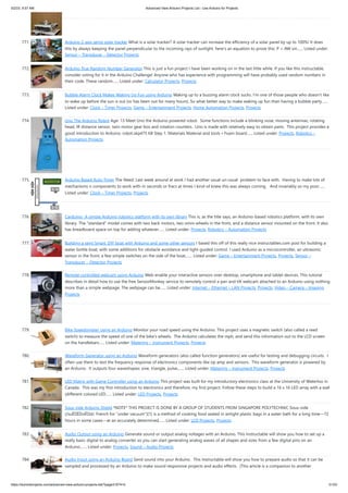 5/2/23, 9:57 AM Advanced View Arduino Projects List - Use Arduino for Projects
https://duino4projects.com/advanced-view-arduino-projects-list/?page31074=5 51/53
771. Arduino 2-axis servo solar tracker What is a solar tracker? A solar tracker can increase the efficiency of a solar panel by up to 100%! It does
this by always keeping the panel perpendicular to the incoming rays of sunlight. here's an equation to prove this: P = AW sin…... Listed under:
Sensor – Transducer – Detector Projects
772. Arduino True Random Number Generator This is just a fun project I have been working on in the last little while. If you like this instructable,
consider voting for it in the Arduino Challenge! Anyone who has experience with programming will have probably used random numbers in
their code. These random…... Listed under: Calculator Projects, Projects
773. Bubble Alarm Clock Makes Waking Up Fun using Arduino Waking up to a buzzing alarm clock sucks. I'm one of those people who doesn't like
to wake up before the sun is out (or has been out for many hours). So what better way to make waking up fun than having a bubble party…...
Listed under: Clock – Timer Projects, Game – Entertainment Projects, Home Automation Projects, Projects
774. Uno The Arduino Robot Age: 13 Meet Uno the Arduino powered robot. Some functions include a blinking nose, moving antennas, rotating
head, IR distance sensor, twin motor gear box and rotation counters. Uno is made with relatively easy to obtain parts. This project provides a
good introduction to Arduino. robot.skp475 KB Step 1: Materials Material and tools • Foam board…... Listed under: Projects, Robotics –
Automation Projects
775. Arduino Based Auto Timer The Need: Last week around at work I had another usual un-usual problem to face with. Having to make lots of
mechanisms n components to work with-in seconds or fracs at times I kind-of knew this was always coming. And invariably so my poor…...
Listed under: Clock – Timer Projects, Projects
776. Carduino- A simple Arduino robotics platform with its own library This is, as the title says, an Arduino-based robotics platform, with its own
library. The "standard" model comes with two back motors, two omni-wheels in the front, and a distance sensor mounted on the front. It also
has breadboard space on top for adding whatever…... Listed under: Projects, Robotics – Automation Projects
777. Building a semi Smart, DIY boat with Arduino and some other sensors I based this off of this really nice instructables.com post for building a
water bottle boat, with some additions for obstacle avoidance and light-guided control. I used Arduino as a microcontroller, an ultrasonic
sensor in the front, a few simple switches on the side of the boat,…... Listed under: Game – Entertainment Projects, Projects, Sensor –
Transducer – Detector Projects
778. Remote controlled webcam using Arduino Web-enable your interactive sensors over desktop, smartphone and tablet devices. This tutorial
describes in detail how to use the free SensorMonkey service to remotely control a pan and tilt webcam attached to an Arduino using nothing
more than a simple webpage. The webpage can be…... Listed under: Internet – Ethernet – LAN Projects, Projects, Video – Camera – Imaging
Projects
779. Bike Speedometer using an Arduino Monitor your road speed using the Arduino. This project uses a magnetic switch (also called a reed
switch) to measure the speed of one of the bike's wheels. The Arduino calculates the mph, and send this information out to the LCD screen
on the handlebars…... Listed under: Metering – Instrument Projects, Projects
780. Waveform Generator using an Arduino Waveform generators (also called function generators) are useful for testing and debugging circuits. I
often use them to test the frequency response of electronics components like op amp and sensors. This waveform generator is powered by
an Arduino. It outputs four waveshapes: sine, triangle, pulse,…... Listed under: Metering – Instrument Projects, Projects
781. LED Matrix with Game Controller using an Arduino This project was built for my introductory electronics class at the University of Waterloo in
Canada. This was my first introduction to electronics and therefore, my first project. Follow these steps to build a 16 x 16 LED array with a wall
(different colored LED…... Listed under: LED Projects, Projects
782. Sous-vide Arduino Shield *NOTE* THIS PROJECT IS DONE BY A GROUP OF STUDENTS FROM SINGAPORE POLYTECHNIC Sous-vide
(/suËËˆviËd/; French for "under vacuum")[1] is a method of cooking food sealed in airtight plastic bags in a water bath for a long time—72
hours in some cases—at an accurately determined…... Listed under: LCD Projects, Projects
783. Audio Output using an Arduino Generate sound or output analog voltages with an Arduino. This Instructable will show you how to set up a
really basic digital to analog converter so you can start generating analog waves of all shapes and sizes from a few digital pins on an
Arduino.…... Listed under: Projects, Sound – Audio Projects
784. Audio Input using an Arduino Board Send sound into your Arduino. This Instructable will show you how to prepare audio so that it can be
sampled and processed by an Arduino to make sound responsive projects and audio effects. (This article is a companion to another
 