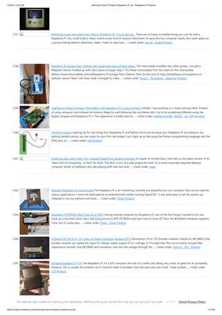 7/22/23, 10:32 AM Advanced View of Projects Raspberry Pi List - Raspberry PI Projects
https://projects-raspberry.com/advanced-view-of-projects-raspberry-pi-list/ 111/184
1237. AirPlaying music and video from iPad to Raspberry Pi—it’s as easy as… There are so many incredible things you can do with a
Raspberry Pi. You could build a robot. Invent a new kind of musical instrument. Or send the tiny computer nearly into outer space on
a picture-taking balloon adventure. Sadly, I have no idea how…... Listed under: Sound - Audio Projects
1238. Raspberry Pi Garage Door Opener with streaming video of door status. This Instructable modifies two other guides. Just got a
Magnetic Sensor hooked up with door status on page. Step 1: Do these Instructables First You need do this Instructable
@http://www.instructables.com/id/Raspberry-Pi-Garage-Door-Opener Then do this one @ http://pimylifeup.com/raspberry-pi-
webcam-server/ Next I will show what I changed to make…... Listed under: Sensor - Transducer - Detector Projects
1239. Interfacing Digital Compass (HMC5883L) with Raspberry Pi 2 using Python3 Initially, I was working on a maze solving robot. Instead
of using ultrasonic and infrared on Arduino Mega for wall following like my friends did, I try to do something different using the
digital compass and Raspberry Pi 2. This experience is totally new for…... Listed under: Interfacing(USB - RS232 - I2c -ISP) Projects
1240. Third Eye Visions Lighting Up An Led Using Your Raspberry Pi and Python Once you've setup your Raspberry Pi according to my
getting started tutorial, you are ready for your first real project. Let's light up an led using the Python programming language and the
GPIO pins on…... Listed under: LED Projects
1241. Smallness über alles: Intel’s tiny, Haswell-based NUC desktop reviewed A couple of months back, Intel sent us the latest version of its
"Next Unit of Computing," or NUC for short. The NUC is sort of a side-project for Intel. It's a some-assembly-required desktop
computer aimed at hobbyists who like playing with new tech and…... Listed under: Ideas
1242. Wooden Raspberry Pi picture frame The Raspberry Pi is an interesting, versatile and powerful low cost computer that can be used for
various applications. I have one dedicated as an entertainment center running OpenELEC. It was quite easy to set the system up,
integrate it into my network and hook…... Listed under: Other Projects
1243. Raspberry Pi PCF8563 Real Time Clock (RTC) Having recently received my Raspberry Pi, one of the first things I wanted to do was
hook up a real-time clock chip I had lying around (a NXP PCF8563) and learn how to drive I2C from the BCM2835 hardware registers.
Turns out it’s quite easy…... Listed under: Clock - Timer Projects
1244. ICStation DIY Kit 5V to 12V Step-up Power Converter Module DIY K Description 5V to 12V booster module is based on MC34063 chip
booster module, can realize the input 5V voltage, stable output of 12 v voltage. A, Principle that This circuit mainly include filter
capacitance, booster chip MC34063 and resistance, lose Into the voltage through the…... Listed under: How To - DIY - Projects
1245. Portable Raspberry Pi (V4) The Raspberry Pi. Its a $35 computer the size of a credit card. Being very small, its great for its portability.
However, this is usually the problem as it is hard to make it portable. Over the past year and a half, I have worked…... Listed under:
LCD Projects
This website uses cookies to improve your experience. We'll assume you're ok with this, but you can opt out if you wish. Check Privacy Policy
ACCEPT
 
