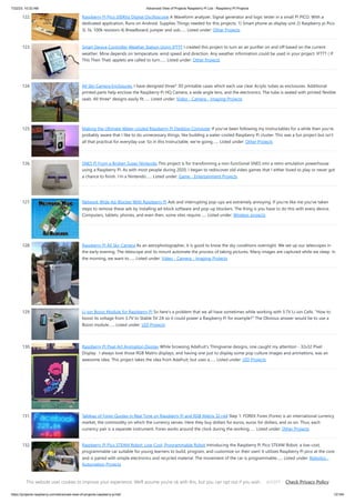 7/22/23, 10:32 AM Advanced View of Projects Raspberry Pi List - Raspberry PI Projects
https://projects-raspberry.com/advanced-view-of-projects-raspberry-pi-list/ 12/184
122. Raspberry Pi Pico 200Khz Digital Oscilloscope A Waveform analyzer, Signal generator and logic tester in a small PI PICO. With a
dedicated application, Runs on Android. Supplies Things needed for this projects: 1) Smart phone as display unit 2) Raspberry pi Pico
3) 1k, 100k resistors 4) Breadboard, jumper and usb…... Listed under: Other Projects
123. Smart Device Controller Weather Station Using IFTTT I created this project to turn an air purifier on and off based on the current
weather. Mine depends on temperature, wind speed and direction. Any weather information could be used in your project. IFTTT ( If
This Then That) applets are called to turn…... Listed under: Other Projects
124. All Sky Camera Enclosures. I have designed three* 3D printable cases which each use clear Acrylic tubes as enclosures. Additional
printed parts help enclose the Raspberry Pi HQ Camera, a wide angle lens, and the electronics. The tube is sealed with printed flexible
seals. All three* designs easily fit…... Listed under: Video - Camera - Imaging Projects
125. Making the Ultimate Water-cooled Raspberry Pi Desktop Computer If you've been following my Instructables for a while then you're
probably aware that I like to do unnecessary things, like building a water-cooled Raspberry Pi cluster. This was a fun project but isn't
all that practical for everyday use. So in this Instructable, we're going…... Listed under: Other Projects
126. SNES Pi From a Broken Super Nintendo This project is for transforming a non-functional SNES into a retro-emulation powerhouse
using a Raspberry Pi. As with most people during 2020, I began to rediscover old video games that I either loved to play or never got
a chance to finish. I'm a Nintendo…... Listed under: Game - Entertainment Projects
127. Network Wide Ad-Blocker With Raspberry Pi Ads and interrupting pop-ups are extremely annoying. If you're like me you've taken
steps to remove these ads by installing ad-block software and pop-up blockers. The thing is you have to do this with every device.
Computers, tablets, phones, and even then, some sites require…... Listed under: Wireless projects
128. Raspberry Pi All Sky Camera As an astrophotographer, it is good to know the sky conditions overnight. We set up our telescopes in
the early evening. The telescope and its mount automate the process of taking pictures. Many images are captured while we sleep. In
the morning, we want to…... Listed under: Video - Camera - Imaging Projects
129. Li-ion Boost Module for Raspberry Pi So here's a problem that we all have sometimes while working with 3.7V Li-ion Cells. "How to
boost its voltage from 3.7V to Stable 5V 2A so it could power a Raspberry Pi for example?" The Obvious answer would be to use a
Boost module…... Listed under: LED Projects
130. Raspberry PI Pixel Art Animation Display While browsing Adafruit's Thingiverse designs, one caught my attention - 32x32 Pixel
Display . I always love those RGB Matrix displays, and having one just to display some pop culture images and animations, was an
awesome idea. This project takes the idea from Adafruit, but uses a…... Listed under: LED Projects
131. Tableau of Forex Quotes in Real Time on Raspberry Pi and RGB Matrix 32×64 Step 1: FOREX Forex (Forex) is an international currency
market, the commodity on which the currency serves. Here they buy dollars for euros, euros for dollars, and so on. Thus, each
currency pair is a separate instrument. Forex works around the clock during the working…... Listed under: Other Projects
132. Raspberry Pi Pico STEAM Robot: Low-Cost, Programmable Robot Introducing the Raspberry Pi Pico STEAM Robot, a low-cost,
programmable car suitable for young learners to build, program, and customize on their own! It utilizes Raspberry Pi pico at the core
and is paired with simple electronics and recycled material. The movement of the car is programmable…... Listed under: Robotics -
Automation Projects
This website uses cookies to improve your experience. We'll assume you're ok with this, but you can opt out if you wish. Check Privacy Policy
ACCEPT
 