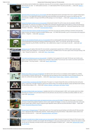 7/26/22, 9:51 AM Advanced View Pic Microcontroller Projects List | PIC Microcontroller
https://pic-microcontroller.com/advanced-view-pic-microcontroller-projects-list/ 144/179
1829. DIY Datalocker
How to turn and ordinary external harddrive into a datalocker using only a PIC microcontroller, a keypad and some various other components. Step 1:
Parts The parts you need: - 3.5 SATA harddrive enclosure - 2.5 SATA harddrive NOTE: This will not work with a…... Listed under: Memory -
Storage Projects
1830. USB digital GPIO I/O extender using pic microcontoller
description Add general purpose input/output lines to your computer based projects.
This circuit is a 12 pin digital GPIO interface using the Microchip PIC18f14k50 microcontroller which connects to an USB host port. The
microcontroller is available in through-hole DIP20 and SMD packages, too. Circuit diagram…... Listed under: Interfacing(USB - RS232 - I2c -ISP)
Projects
1831. Granular Flow Rotating Sphere using pic-microcontroller
Spring Quarter Update This zip file contains the documentation, MATLAB
code/examples, PIC code and circuit diagram. http://hades.mech.northwestern.edu/wiki/images/3/3d/Tumbler.zip Contact Scott McLeod for
further questions. Team Members Brian Kephart - Electrical Engineering Class of 2009 Jonathan Shih - Mechanical Engineering Class of 2009
Kristi Bond - Mechanical…... Listed under: Home Automation Projects
1832. 7 Segment LED display with PIC controller and Flowcode V5
First of all, if you have any questions, feel free to comment! I'd be more than
happy to answer your question as good as possible!! Materials used : - PIC 18F452 Microcontroller ( any PIC microcontroller with enough pins
will do ) - 7 Segment…... Listed under: LED Projects
1833. make your own wearable LED display using pic-microcontroller
jump to a section:supplies about LED arrays design construction
customizing/programming washing and wearing troubleshooting and FAQ **NOTE** As of Fall 2007, skip the ugly microcontroller
programming (don't buy the STK500 or the AVR chip)... Get a LilyPad Arduino instead. It's much easier to sew and…... Listed under: LED
Projects
1834. Oscilloscope clock
An eight pin Microchip PIC microcontroller is programmed to operate from a 32768 Hz watch crystal and output
waveforms which, when displayed on an oscilloscope, show the time in HH:MM:SS format. The screen capture shows winscope showing 12:46:
... Step 1: Design the character set…... Listed under: Clock - Timer Projects
1835. Circuit design and electronics using pic-microcontroller
I completed a 2-part assignment for this week. The first part was to build a sorta-
random sound generator based on a schematic that Joe Paradiso made available. The second part was to build a circuit that could transmit
MIDI messages - this will go towards…... Listed under: Sound - Audio Projects
1836. Wireless Sensor Motor Control using PIC18LF4520
Last week we took a look at how you can wirelessly connect together two unrealted
microcontrollers; an Arduino UNO and a PIC. The week before that we showed you how to build Motor Control via Distance Sensing. This
week, let's combine the two project together…... Listed under: Motor Projects, Projects, Sensor - Transducer - Detector Projects
1837. 2-Channel IR Relay Controller for PIC10F200
Description This project is a 2 channel infrared (IR) remote controlled relay driver with power
saving.  It works with 12-bit SIRC IR signals as used by Sony remote controls. The controller also features a power save feature which reduces
the relay holding voltage to 50%…... Listed under: Internet - Ethernet - LAN Projects, LED Projects, Projects
1838. Gas Cooker  Water Purifier Using Free Energy
I originally wrote this for my final year project in 2005. I won't provide a parts list as certain
technology has moved on such as the ease of Arduino for the electronics and solar cells are a lot better and readily available now. Also I…...
Listed under: Other Projects
1839. Temperature and relative humidity display with adaptive brightness control using PIC12F683
The objective of this project is to illustrate a
technique of implementing adaptive brightness control to seven segment LED displays. It consists of a closed loop system that continuously
assesses ambient light condition using an inexpensive light-dependent resistor (LDR) and uses that information to adjust…... Listed under:
Projects, Temperature Measurement Projects
1840. Pinguino Egypt – PIC Based Arduino
It 's been eleven years since I first started learning and building my first Microchip PIC Microcontroller
circuit. I really like this Microcontroller family. Recently, I started reading and trying some Arduino. I really wished to build a similar circuit
based on the Microchip PIC.…... Listed under: Development Board - Kits Projects
1841. Computer-Controlled Light-Up Water Fountain using pic-microcontroller
System Overview La Fontaine Du Campus Est (The Fountain of East
Campus) is a computer-controlled, servo-actuated, LED and halogen-lit, sump-pump powered water fountain. It features five streams of water
that can each be individually controlled (on/off) as well as pivoted (90 degrees of freedom). Each…... Listed under: Interfacing(USB - RS232 -
I2c -ISP) Projects
 