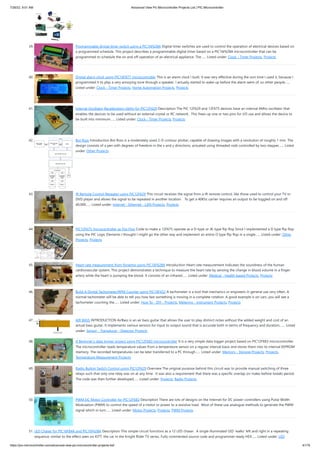 7/26/22, 9:51 AM Advanced View Pic Microcontroller Projects List | PIC Microcontroller
https://pic-microcontroller.com/advanced-view-pic-microcontroller-projects-list/ 4/179
39. Programmable digital timer switch using a PIC16F628A
Digital timer switches are used to control the operation of electrical devices based on
a programmed schedule. This project describes a programmable digital timer based on a PIC16F628A microcontroller that can be
programmed to schedule the on and off operation of an electrical appliance. The…... Listed under: Clock - Timer Projects, Projects
40. Digital alarm clock using PIC16F877 microcontroller
This is an alarm clock I built. It was very effective during the sort time I used it, because I
programmed it to play a very annoying tune through a speaker. I actually started to wake up before the alarm went of, so other people…...
Listed under: Clock - Timer Projects, Home Automation Projects, Projects
41. Internal Oscillator Recalibration Utility for PIC12F629
Description The PIC 12F629 and 12F675 devices have an internal 4Mhz oscillator that
enables the devices to be used without an external crystal or RC network.  This frees up one or two pins for I/O use and allows the device to
be built into minimum…... Listed under: Clock - Timer Projects, Projects
42. Bot Ross
Introduction Bot Ross is a moderately sized 2-D contour plotter, capable of drawing images with a resolution of roughly 1 mm. The
design consists of a pen with degrees of freedom in the x and y directions, actuated using threaded rods controlled by two stepper…... Listed
under: Other Projects
43. IR Remote Control Repeater using PIC12F629
This circuit receives the signal from a IR remote control, like those used to control your TV or
DVD player and allows the signal to be repeated in another location.   To get a 40Khz carrier requires an output to be toggled on and off
40,000…... Listed under: Internet - Ethernet - LAN Projects, Projects
44. PIC12F675 microcontroller as Flip Flop
Code to make a 12F675 operate as a D-type or JK-type flip flop Since I implemented a D type flip flop
using the PIC Logic Elements I thought I might go the other way and implement an entire D type flip flop in a single…... Listed under: Other
Projects, Projects
45. Heart rate measurement from fingertip using PIC16F628A
Introduction Heart rate measurement indicates the soundness of the human
cardiovascular system. This project demonstrates a technique to measure the heart rate by sensing the change in blood volume in a finger
artery while the heart is pumping the blood. It consists of an infrared…... Listed under: Medical - Health based Projects, Projects
46. Build A Digital Tachometer/RPM Counter using PIC18F452
A tachometer is a tool that mechanics or engineers in general use very often. A
normal tachometer will be able to tell you how fast something is moving in a complete rotation. A good example is on cars, you will see a
tachometer counting the…... Listed under: How To - DIY - Projects, Metering - Instrument Projects, Projects
47. AIR BASS
INTRODUCTION AirBass is an air bass guitar that allows the user to play distinct notes without the added weight and cost of an
actual bass guitar. It implements various sensors for input to output sound that is accurate both in terms of frequency and duration.…... Listed
under: Sensor - Transducer - Detector Projects
48. A Beginner’s data logger project using PIC12F683 microcontroller
It is a very simple data logger project based on PIC12F683 microcontroller.
The microcontroller reads temperature values from a temperature sensor on a regular interval basis and stores them into its internal EEPROM
memory. The recorded temperatures can be later transferred to a PC through…... Listed under: Memory - Storage Projects, Projects,
Temperature Measurement Projects
49. Radio Button Switch Control using PIC12F629
Overview The original purpose behind this circuit was to provide manual switching of three
relays such that only one relay was on at any time.  It was also a requirement that there was a specific overlap (or make-before-break) period. 
The code was then further developed…... Listed under: Projects, Radio Projects
50. PWM DC Motor Controller for PIC12F683
Description There are lots of designs on the Internet for DC power controllers using Pulse Width
Modulation (PWM) to control the speed of a motor or power to a resistive load.  Most of these use analogue methods to generate the PWM
signal which in turn…... Listed under: Motor Projects, Projects, PWM Projects
51. LED Chaser for PIC16F84A and PIC16F628A
Description This simple circuit functions as a 12 LED chaser.  A single illuminated LED 'walks' left and right in a repeating
sequence, similar to the effect seen on KITT, the car in the Knight Rider TV series. Fully commented source code and programmer ready HEX…... Listed under: LED
 