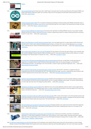 7/26/22, 9:51 AM Advanced View Pic Microcontroller Projects List | PIC Microcontroller
https://pic-microcontroller.com/advanced-view-pic-microcontroller-projects-list/ 81/179
Projects
1033. How to Install ChipKIT Core
For those of you with a chipKIT board, I have good news! If you like using the Arduino IDE instead of MPIDE, your
dreams have become a reality with chipKIT-core (currently in beta). You can now program all of the chipKIT boards directly from within…...
Listed under: chipKIT Projects
1034. Ultrasonic Obstacle-avoiding Robot
This is my attempt at designing and building an obstacle avoiding robot! RekaBot (named after a fairy (: )
can detect obstacles with an ultrasonic sensor that can move around with help from a servo. Based on the measurements she takes, the tracks
are driven…... Listed under: Robotics - Automation Projects
1035. Starting a Project in MPLAB X for ChipKIT Products
This tutorial comes right after my Installing MPLAB X tutorial, so if you haven't installed
MPLAB X and the XC32 compiler, check that one out first. In Arduino, programming a board is as simple as selecting that board, and picking
the port it's using. That's…... Listed under: chipKIT Projects
1036. Making of PIC18F452 Micro-Controller Development/Generic Board
  Our instructable shows how to create a generic board of PIC18 micro-
controller which is further used in advanced embedded projects as there is a number of PIC micro-controller applications .e.g. microwave
ovens, multimedia devices, medical and health based equipment e.g. blood-pressure meter, UPS, Power…... Listed under: Development Board
- Kits Projects
1037. How to create custom characters on 16×2 LCD using PIC18F4550
The 16x2 character LCD can also be used to display custom characters other
than numerals, alphabets & special characters. Refer LCD interfacing with PIC. Some special shapes like hearts, arrows, smileys etc. can easily
be displayed on the 5x8 pixel pattern of character LCD. These…... Listed under: LCD Projects, Projects
1038. Pinguino Project (a PIC Microcontroller Based Arduino #No Programmer Required)
Hey Guys i am Back after 2 months with Awesome
Project,This is a Complete tutorial to make PIC Microcontroller based Arduino ,which can run Arduino Programs on PIC18F4550 or
PIC18F2550 Microcontroller , one advantage on this microcontroller is ,it does'nt require any External Programmers, Since…... Listed under:
Microcontroller Programmer Projects
1039. DHT22 (AM2302) Digital Humidity and Temperature Sensor Proteus Simulation
Like the DHT11, the DHT22 is a digital humidity and
temperature sensor which has more benefits than DHT11 like: High precision and range. If we want to understand this topic we have to read
the DHT22 datasheet and see how this device works and its…... Listed under: Temperature Measurement Projects
1040. Interfacing LCD and Keypad with PIC16F877A Microcontroller
Interfacing LCD and Keypad are one of the important interfacing concepts of
PIC microcontroller since both the input and output element can form a complete embedded system design. This tutorial is about teaching
you how to get input input values from keypad by polling method…... Listed under: LCD Projects
1041. Temperature controlled fan using PIC 16F877A
You might have come across several applications where we need to control a specific device
based on analog parameter. This Embedded system works in a similar concept where we are about to control the speed of a DC motor using
based on the external temperature.…... Listed under: Temperature Measurement Projects
1042. Transmitting and receiving data using UART protocol PIC Microcontroller
UART or serial communication is one of the important protocol used
by the Microcontrollers to transmit and receive data from the external devices. Almost every controller is equipped with this protocol to make
transmission and reception easier just using two pins. This tutorial will teach…... Listed under: LCD Projects
1043. 4 Bit LCD interfacing and programming with PIC Microcontroller
LCD displays operate in two modes 4 bit and 8 bit mode. We all might have
been familiar with 8 bit mode which is used widely in several systems. But 4 bit mode is something which many of us is not aware of. This
mode…... Listed under: LCD Projects
1044. A brief overview of Allegro ACS712 current sensor using PIC16F1847 (Part 1)
Sensing and controlling current flow is a fundamental
requirement in a wide variety of applications including, over-current protection circuits, battery chargers, switching mode power supplies,
digital watt meters, programmable current sources, etc. One of the simplest techniques of sensing current is to place a small…... Listed under:
Projects, Sensor - Transducer - Detector Projects
1045. Tiny Remote for iRobot Roomba using PIC12F629
Description The Tiny Remoteis a very compact infrared remote control with only two buttons to control an iRobot
Roomba. It produces three different infrared control signals that the robot interprets as Clean, Spot and Virtual Wall/Lighthouse. The circuit is built mostly using SMD
 