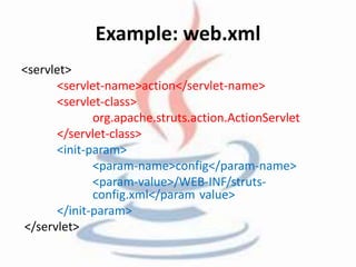 Example: web.xml 
<servlet> 
<servlet-name>action</servlet-name> 
<servlet-class> 
org.apache.struts.action.ActionServlet 
</servlet-class> 
<init-param> 
<param-name>config</param-name> 
<param-value>/WEB-INF/struts-config. 
xml</param value> 
</init-param> 
</servlet> 
 