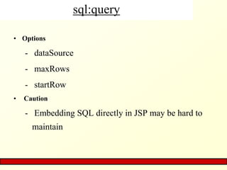 sql:query
• Options
- dataSource
- maxRows
- startRow
• Caution
- Embedding SQL directly in JSP may be hard to
maintain
 