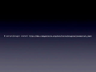 $ script/plugin install http://dev.rubyonrails.org/svn/rails/plugins/javascript_test
 