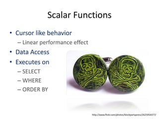 Scalar Functions
• Cursor like behavior
  – Linear performance effect
• Data Access
• Executes on
  – SELECT
  – WHERE
  – ORDER BY


                                http://www.flickr.com/photos/blockpartypress/2625954377/
 