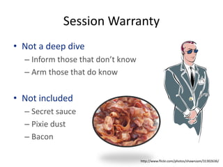 Session Warranty
• Not a deep dive
  – Inform those that don’t know
  – Arm those that do know


• Not included
  – Secret sauce
  – Pixie dust
  – Bacon

                                   http://www.flickr.com/photos/shawnzam/31302636/
 