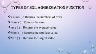 TYPES OF SQL AGGREGATION FUNCTION
Count ( ) : Returns the numbers of rows
Sum ( ) : Returns the sum
Avg ( ) : Returns the average value
Max ( ) : Returns the smallest value
Min ( ) : Returns the largest value
 