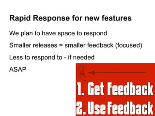 Rapid Response for new features
We plan to have space to respond
Smaller releases = smaller feedback (focused)
Less to respond to - if needed
ASAP
 