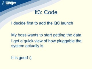 It3: Code
I decide first to add the QC launch
My boss wants to start getting the data
I get a quick view of how pluggable the
system actually is
It is good :)
 