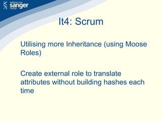 It4: Scrum
Utilising more Inheritance (using Moose
Roles)
Create external role to translate
attributes without building hashes each
time
 