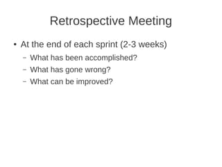 Retrospective Meeting
●   At the end of each sprint (2-3 weeks)
    –   What has been accomplished?
    –   What has gone wrong?
    –   What can be improved?
 