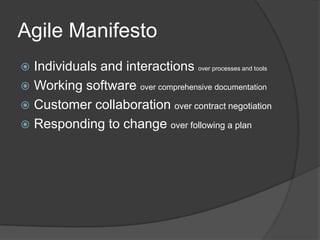 Agile Manifesto
Individuals and interactions over processes and tools
 Working software over comprehensive documentation
 Customer collaboration over contract negotiation
 Responding to change over following a plan


 