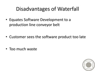 Disadvantages of Waterfall
• Equates Software Development to a
production line conveyor belt
• Customer sees the software product too late
• Too much waste
 