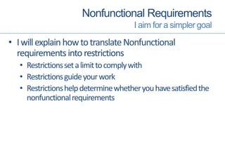 Nonfunctional Requirements
I aim for a simpler goal
• IwillexplainhowtotranslateNonfunctional
requirementsintorestrictions
• Restrictionssetalimittocomplywith
• Restrictionsguideyourwork
• Restrictionshelpdeterminewhetheryouhavesatisfiedthe
nonfunctionalrequirements
 