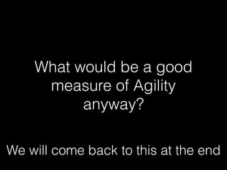 What would be a good
measure of Agility
anyway?
We will come back to this at the end
 