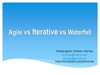 Agile vs Iterative vs Waterfall
Bollapragada. Venkata. Marraju
bvmraju@yahoo.com
marraju@gmail.com
https://in.linkedin.com/in/marraju
 