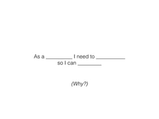 As a __________ I need to ___________
so I can _________
(Why?)
 