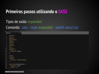 Primeiros passos utilizando o SASS
Tipos de saída: expanded
Comando: sass --style expanded --watch sass/:css/

 