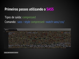 Primeiros passos utilizando o SASS
Tipos de saída: compressed
Comando: sass --style compressed--watch sass/:css/

 