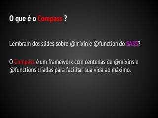 O que é o Compass ?
Lembram dos slides sobre @mixin e @function do SASS?
O Compass é um framework com centenas de @mixins e
@functions criadas para facilitar sua vida ao máximo.

 