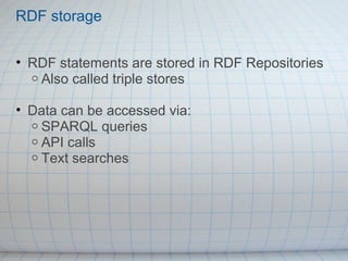 • RDF statements are stored in RDF Repositories
o Also called triple stores
• Data can be accessed via:
o SPARQL queries
o API calls
o Text searches
RDF storage
 