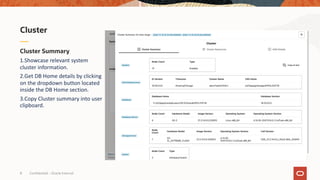 Confidential – Oracle Internal
8
Cluster Summary
1.Showcase relevant system
cluster information.
2.Get DB Home details by clicking
on the dropdown button located
inside the DB Home section.
3.Copy Cluster summary into user
clipboard.
Cluster
 