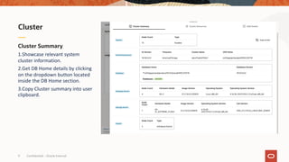 Confidential – Oracle Internal
9
Cluster Summary
1.Showcase relevant system
cluster information.
2.Get DB Home details by clicking
on the dropdown button located
inside the DB Home section.
3.Copy Cluster summary into user
clipboard.
Cluster
 