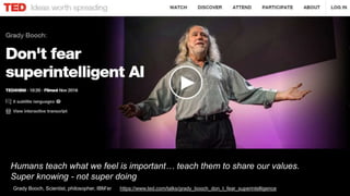 Humans teach what we feel is important… teach them to share our values.
Super knowing - not super doing
Grady Booch, Scientist, philosopher, IBM’er https://www.ted.com/talks/grady_booch_don_t_fear_superintelligence
 