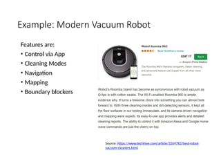 Example: Modern Vacuum Robot
Features are:
• Control via App
• Cleaning Modes
• Navigation
• Mapping
• Boundary blockers
Source: https://www.techhive.com/article/3269782/best-robot-
vacuum-cleaners.html
 