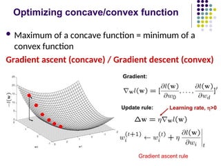 Optimizing concave/convex function
 Maximum of a concave function = minimum of a
convex function
Gradient ascent (concave) / Gradient descent (convex)
Gradient ascent rule
 