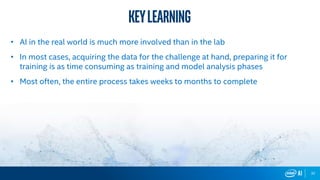 32
• AI in the real world is much more involved than in the lab
• In most cases, acquiring the data for the challenge at hand, preparing it for
training is as time consuming as training and model analysis phases
• Most often, the entire process takes weeks to months to complete
Keylearning
 