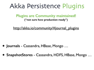 Akka Persistence Plugins
Plugins are Community maintained! 
(“not sure how production ready”)
http://akka.io/community/#journal_plugins
• Journals - Cassandra, HBase, Mongo …
• SnapshotStores - Cassandra, HDFS, HBase, Mongo …
 