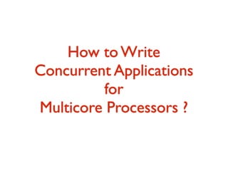 How to Write 
Concurrent Applications 
for 
Multicore Processors ? 
 