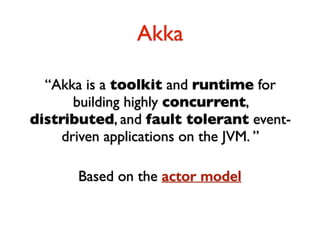 Akka 
“Akka is a toolkit and runtime for 
building highly concurrent, 
distributed, and fault tolerant event-driven 
applications on the JVM. ” 
Based on the actor model 
 