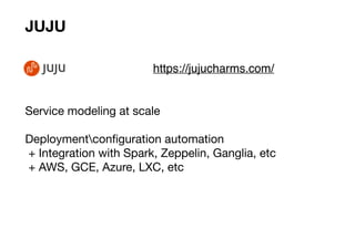 Service modeling at scale

Deploymentconﬁguration automation

+ Integration with Spark, Zeppelin, Ganglia, etc

+ AWS, GCE, Azure, LXC, etc

JUJU
https://jujucharms.com/
 