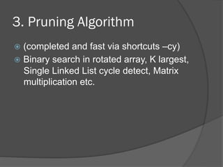 3. Pruning Algorithm 
ž (completed and fast via shortcuts –cy) 
ž Binary search in rotated array, K largest, 
Single Linked List cycle detect, Matrix 
multiplication etc. 
 