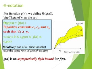 -notation
(g(n)) = {f(n) :
 positive constants c1, c2, and n0,
such that n  n0,
we have 0  c1g(n)  f(n) 
c2g(n)
}
For function g(n), we define (g(n)),
big-Theta of n, as the set:
g(n) is an asymptotically tight bound for f(n).
Intuitively: Set of all functions that
have the same rate of growth as g(n).
 