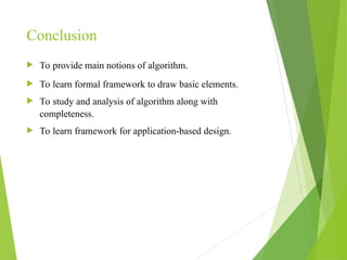 Conclusion
 To provide main notions of algorithm.
 To learn formal framework to draw basic elements.
 To study and analysis of algorithm along with
completeness.
 To learn framework for application-based design.
 