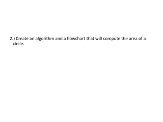 2.) Create an algorithm and a flowchart that will compute the area of a
circle.
 