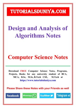 Download FREE Computer Science Notes, Programs,
Projects, Books for any university student of BCA,
MCA, B.Sc, M.Sc, B.Tech CSE, M.Tech at
https://www.tutorialsduniya.com
Please Share these Notes with your Friends as well
TUTORIALSDUNIYA.COM
Computer Science Notes
Design and Analysis of
Algorithms Notes
 