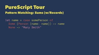 PureScript Tour
Pattern Matching: Sums (w/Records)
let name = case somePerson of
Some (Person {name: name}) -> name
None -> "Mary Smith"
 