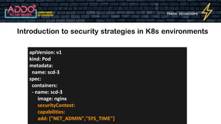 TRACK: DEVSECOPS
Introduction to security strategies in K8s environments
apiVersion: v1
kind: Pod
metadata:
name: scd-3
spec:
containers:
- name: scd-3
image: nginx
securityContext:
capabilities:
add: ["NET_ADMIN","SYS_TIME"]
 