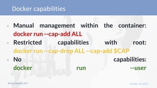 ● Manual management within the container:
docker run --cap-add ALL
● Restricted capabilities with root:
docker run --cap-drop ALL --cap-add $CAP
● No capabilities:
docker run --user
 