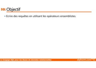 Objectif 
 Ecrire des requêtes en utilisant les opérateurs ensemblistes. 
Le langage SQL pour les Bases de données relationnelles alphorm.com™© 
 