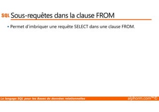 Sous-requêtes dans la clause FROM 
 Permet d’imbriquer une requête SELECT dans une clause FROM. 
Le langage SQL pour les Bases de données relationnelles alphorm.com™© 
 